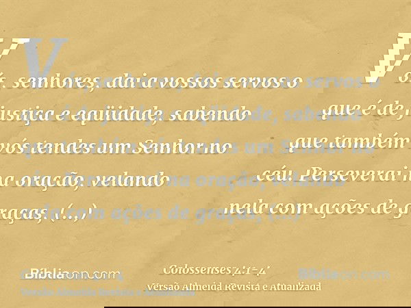 Vós, senhores, dai a vossos servos o que é de justiça e eqüidade, sabendo que também vós tendes um Senhor no céu.Perseverai na oração, velando nela com ações de