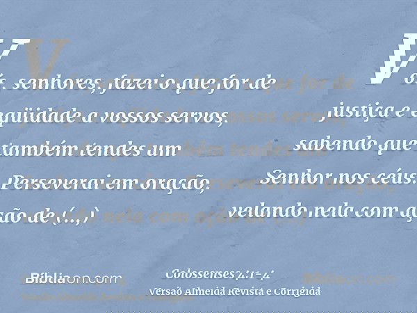 Vós, senhores, fazei o que for de justiça e eqüidade a vossos servos, sabendo que também tendes um Senhor nos céus.Perseverai em oração, velando nela com ação d
