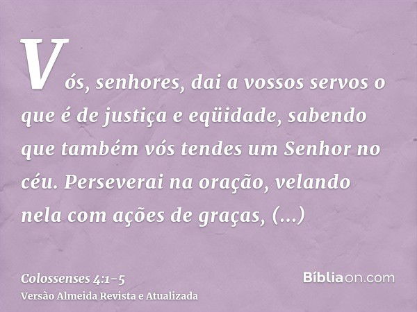 Vós, senhores, dai a vossos servos o que é de justiça e eqüidade, sabendo que também vós tendes um Senhor no céu.Perseverai na oração, velando nela com ações de