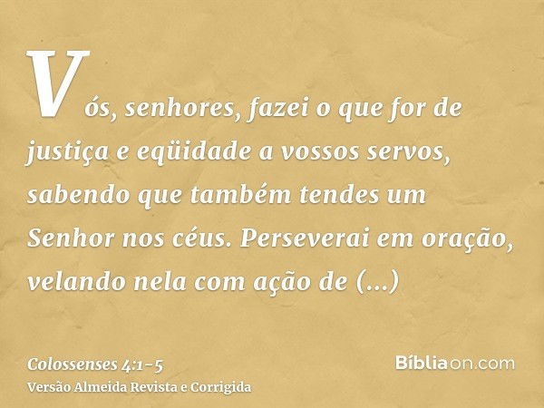 Vós, senhores, fazei o que for de justiça e eqüidade a vossos servos, sabendo que também tendes um Senhor nos céus.Perseverai em oração, velando nela com ação d