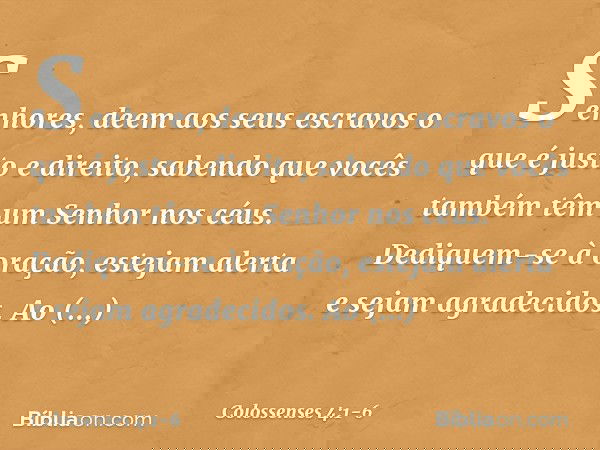 Senhores, deem aos seus escravos o que é justo e direito, sabendo que vocês também têm um Senhor nos céus. Dediquem-se à oração, estejam alerta e sejam agradeci