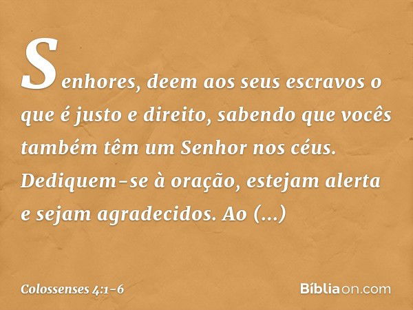 Senhores, deem aos seus escravos o que é justo e direito, sabendo que vocês também têm um Senhor nos céus. Dediquem-se à oração, estejam alerta e sejam agradeci