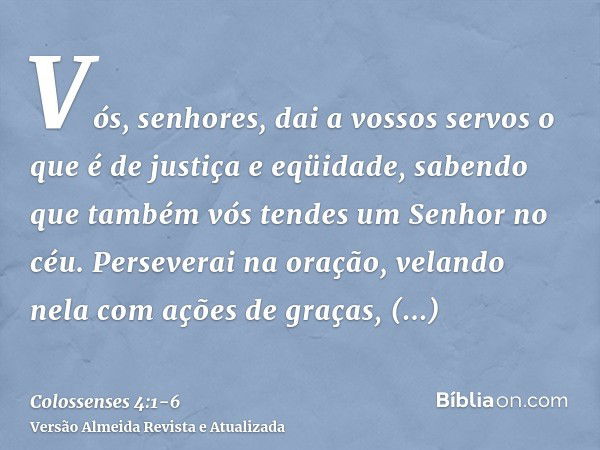 Vós, senhores, dai a vossos servos o que é de justiça e eqüidade, sabendo que também vós tendes um Senhor no céu.Perseverai na oração, velando nela com ações de