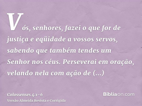 Vós, senhores, fazei o que for de justiça e eqüidade a vossos servos, sabendo que também tendes um Senhor nos céus.Perseverai em oração, velando nela com ação d