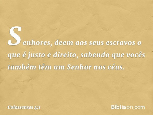 Senhores, deem aos seus escravos o que é justo e direito, sabendo que vocês também têm um Senhor nos céus. -- Colossenses 4:1