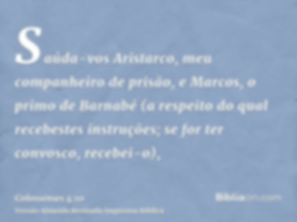 Saúda-vos Aristarco, meu companheiro de prisão, e Marcos, o primo de Barnabé (a respeito do qual recebestes instruções; se for ter convosco, recebei-o),