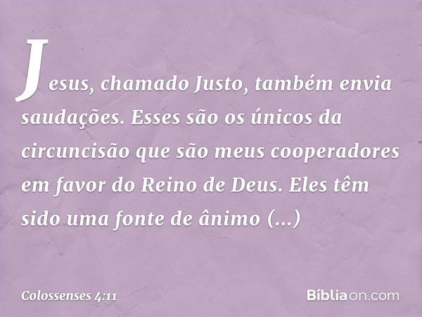 Jesus, chamado Justo, também envia saudações. Esses são os únicos da circuncisão que são meus cooperadores em favor do Reino de Deus. Eles têm sido uma fonte de