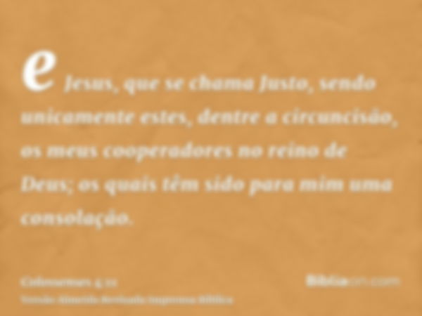 e Jesus, que se chama Justo, sendo unicamente estes, dentre a circuncisão, os meus cooperadores no reino de Deus; os quais têm sido para mim uma consolação.