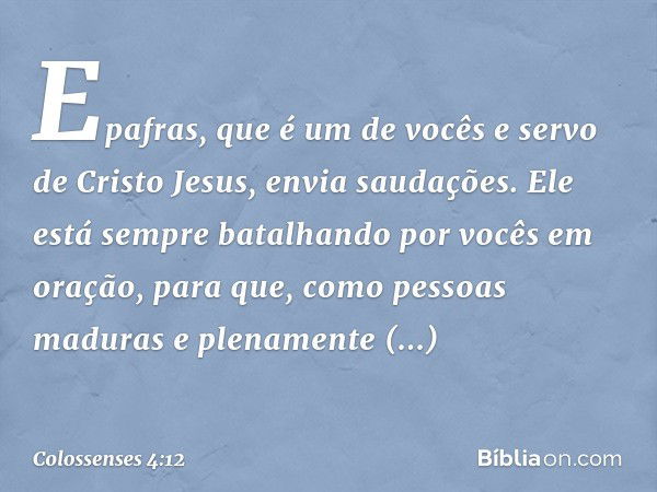 Epafras, que é um de vocês e servo de Cristo Jesus, envia saudações. Ele está sempre batalhando por vocês em oração, para que, como pessoas maduras e plenamente