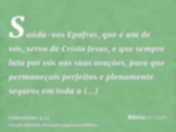 Saúda-vos Epafras, que é um de vós, servo de Cristo Jesus, e que sempre luta por vós nas suas orações, para que permaneçais perfeitos e plenamente seguros em to