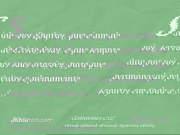 Saúda-vos Epafras, que é um de vós, servo de Cristo Jesus, e que sempre luta por vós nas suas orações, para que permaneçais perfeitos e plenamente seguros em to
