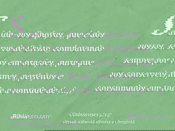 Saúda-vos Epafras, que é dos vossos, servo de Cristo, combatendo sempre por vós em orações, para que vos conserveis firmes, perfeitos e consumados em toda a von