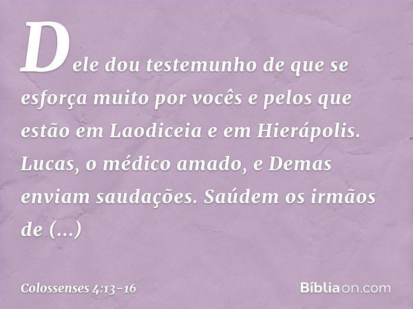 Dele dou testemunho de que se esforça muito por vocês e pelos que estão em Laodiceia e em Hierápolis. Lucas, o médico amado, e Demas enviam saudações. Saúdem os