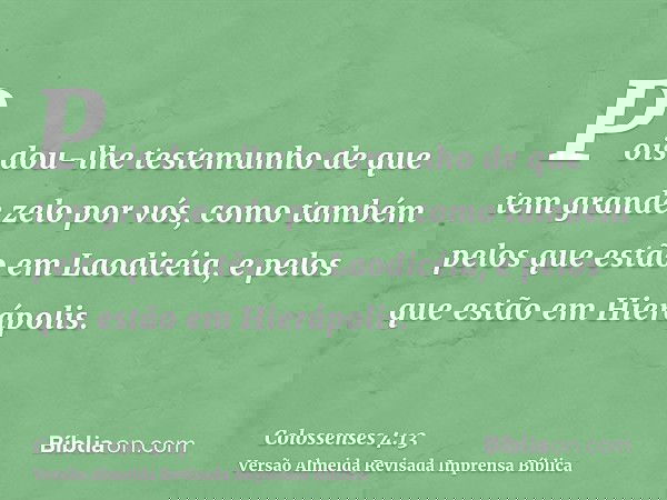 Pois dou-lhe testemunho de que tem grande zelo por vós, como também pelos que estão em Laodicéia, e pelos que estão em Hierápolis.