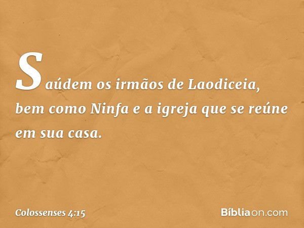 Saúdem os irmãos de Laodiceia, bem como Ninfa e a igreja que se reúne em sua casa. -- Colossenses 4:15