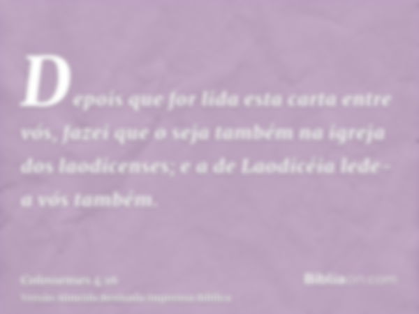 Depois que for lida esta carta entre vós, fazei que o seja também na igreja dos laodicenses; e a de Laodicéia lede-a vós também.