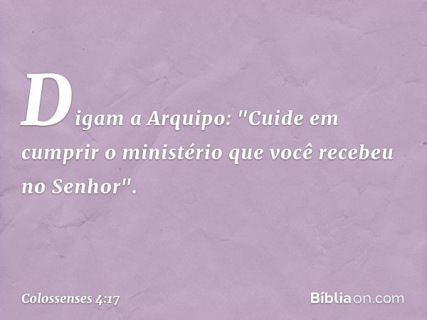 Digam a Arquipo: "Cuide em cumprir o ministério que você recebeu no Senhor". -- Colossenses 4:17