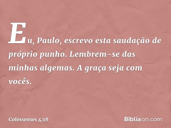 Eu, Paulo, escrevo esta saudação de próprio punho. Lembrem-se das minhas algemas. A graça seja com vocês. -- Colossenses 4:18