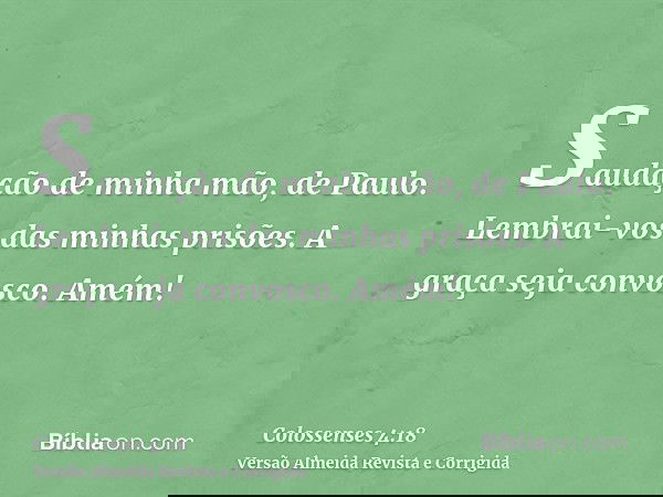Saudação de minha mão, de Paulo. Lembrai-vos das minhas prisões. A graça seja convosco. Amém!