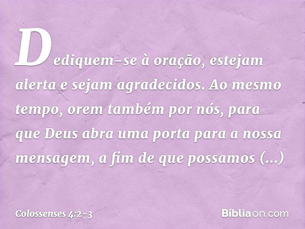 Dediquem-se à oração, estejam alerta e sejam agradecidos. Ao mesmo tempo, orem também por nós, para que Deus abra uma porta para a nossa mensagem, a fim de que 