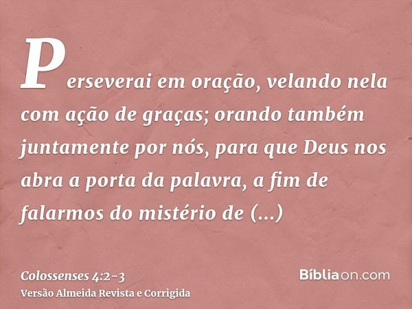 Perseverai em oração, velando nela com ação de graças;orando também juntamente por nós, para que Deus nos abra a porta da palavra, a fim de falarmos do mistério