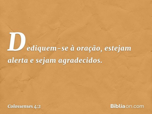 Dediquem-se à oração, estejam alerta e sejam agradecidos. -- Colossenses 4:2