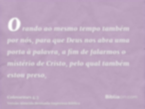 orando ao mesmo tempo também por nós, para que Deus nos abra uma porta à palavra, a fim de falarmos o mistério de Cristo, pelo qual também estou preso,