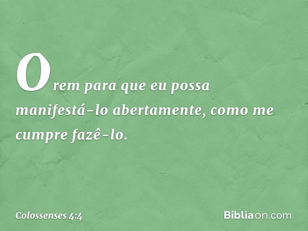 Orem para que eu possa manifestá-lo abertamente, como me cumpre fazê-lo. -- Colossenses 4:4