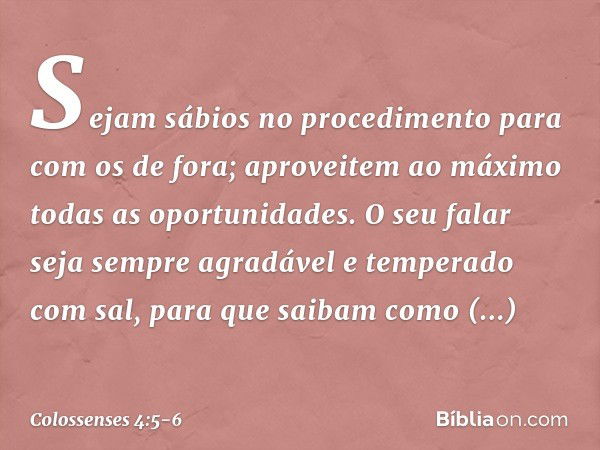 Sejam sábios no procedimento para com os de fora; aproveitem ao máximo todas as oportunidades. O seu falar seja sempre agradável e temperado com sal, para que s