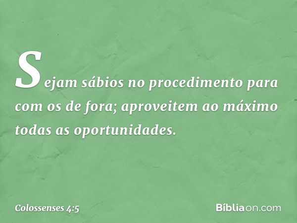 Sejam sábios no procedimento para com os de fora; aproveitem ao máximo todas as oportunidades. -- Colossenses 4:5