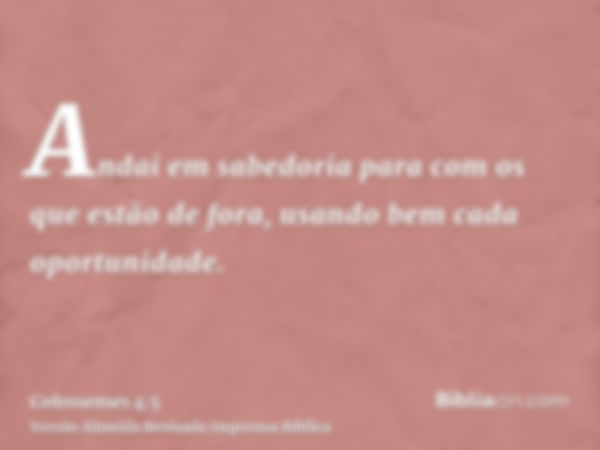 Andai em sabedoria para com os que estão de fora, usando bem cada oportunidade.