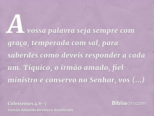 A vossa palavra seja sempre com graça, temperada com sal, para saberdes como deveis responder a cada um.Tíquico, o irmão amado, fiel ministro e conservo no Senh