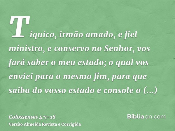 Tíquico, irmão amado, e fiel ministro, e conservo no Senhor, vos fará saber o meu estado;o qual vos enviei para o mesmo fim, para que saiba do vosso estado e co