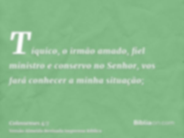 Tíquico, o irmão amado, fiel ministro e conservo no Senhor, vos fará conhecer a minha situação;