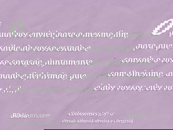 o qual vos enviei para o mesmo fim, para que saiba do vosso estado e console o vosso coração,juntamente com Onésimo, amado e fiel irmão, que é dos vossos; eles