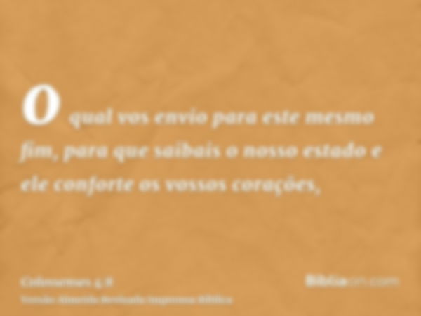 o qual vos envio para este mesmo fim, para que saibais o nosso estado e ele conforte os vossos corações,