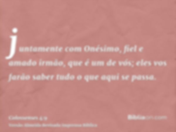 juntamente com Onésimo, fiel e amado irmão, que é um de vós; eles vos farão saber tudo o que aqui se passa.