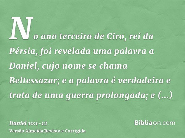 No ano terceiro de Ciro, rei da Pérsia, foi revelada uma palavra a Daniel, cujo nome se chama Beltessazar; e a palavra é verdadeira e trata de uma guerra prolon