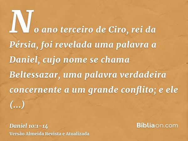 No ano terceiro de Ciro, rei da Pérsia, foi revelada uma palavra a Daniel, cujo nome se chama Beltessazar, uma palavra verdadeira concernente a um grande confli