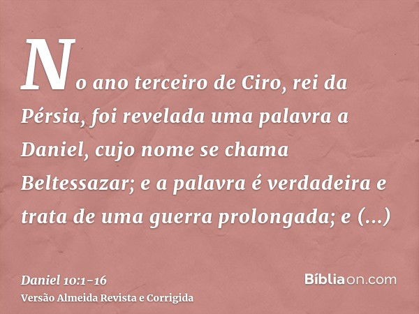 No ano terceiro de Ciro, rei da Pérsia, foi revelada uma palavra a Daniel, cujo nome se chama Beltessazar; e a palavra é verdadeira e trata de uma guerra prolon