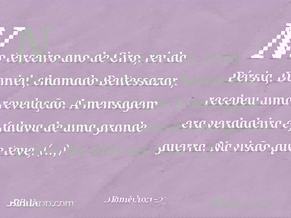 No terceiro ano de Ciro, rei da Pérsia, Daniel, chamado Beltessazar, recebeu uma revelação. A mensagem era verdadeira e falava de uma grande guerra. Na visão qu