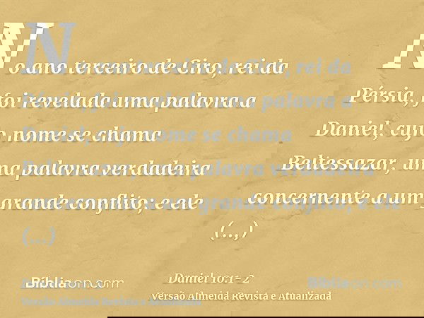No ano terceiro de Ciro, rei da Pérsia, foi revelada uma palavra a Daniel, cujo nome se chama Beltessazar, uma palavra verdadeira concernente a um grande confli