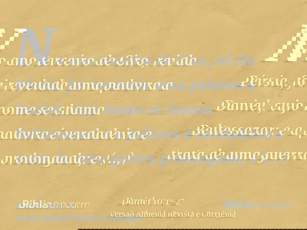 No ano terceiro de Ciro, rei da Pérsia, foi revelada uma palavra a Daniel, cujo nome se chama Beltessazar; e a palavra é verdadeira e trata de uma guerra prolon