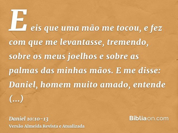 E eis que uma mão me tocou, e fez com que me levantasse, tremendo, sobre os meus joelhos e sobre as palmas das minhas mãos.E me disse: Daniel, homem muito amado