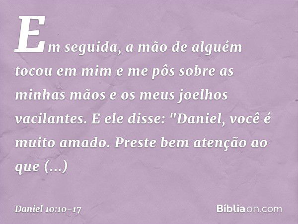 Em seguida, a mão de alguém tocou em mim e me pôs sobre as minhas mãos e os meus joelhos vacilantes. E ele disse: "Daniel, você é muito amado. Preste bem atençã