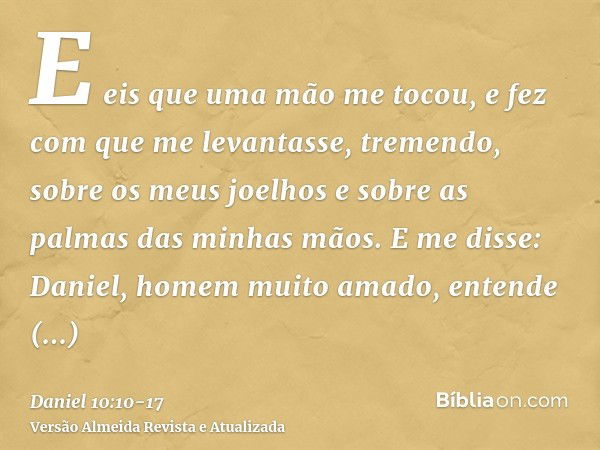 E eis que uma mão me tocou, e fez com que me levantasse, tremendo, sobre os meus joelhos e sobre as palmas das minhas mãos.E me disse: Daniel, homem muito amado