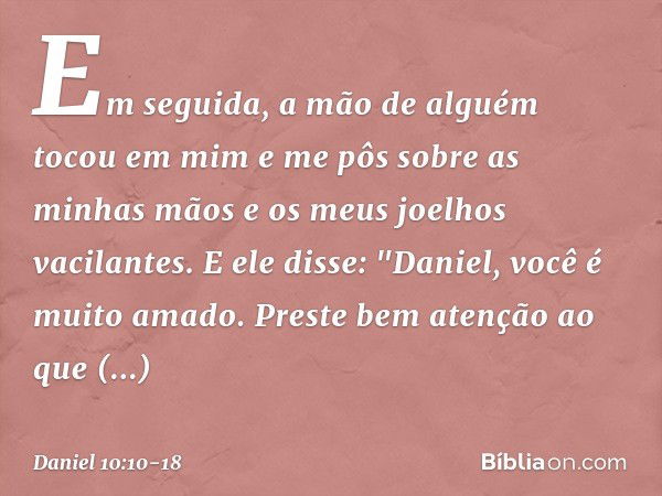 Em seguida, a mão de alguém tocou em mim e me pôs sobre as minhas mãos e os meus joelhos vacilantes. E ele disse: "Daniel, você é muito amado. Preste bem atençã