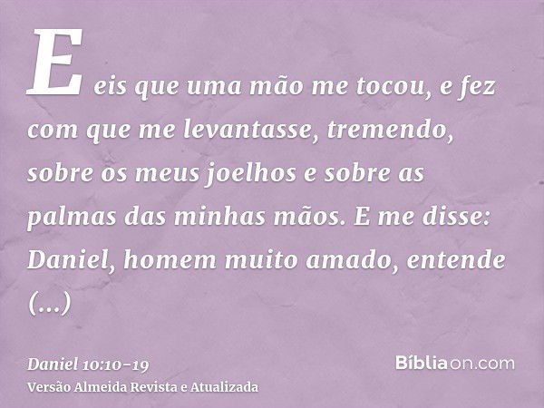 E eis que uma mão me tocou, e fez com que me levantasse, tremendo, sobre os meus joelhos e sobre as palmas das minhas mãos.E me disse: Daniel, homem muito amado