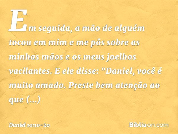 Em seguida, a mão de alguém tocou em mim e me pôs sobre as minhas mãos e os meus joelhos vacilantes. E ele disse: "Daniel, você é muito amado. Preste bem atençã