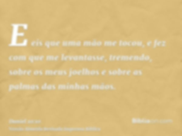 E eis que uma mão me tocou, e fez com que me levantasse, tremendo, sobre os meus joelhos e sobre as palmas das minhas mãos.